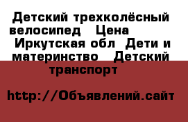 Детский трехколёсный велосипед › Цена ­ 7 000 - Иркутская обл. Дети и материнство » Детский транспорт   